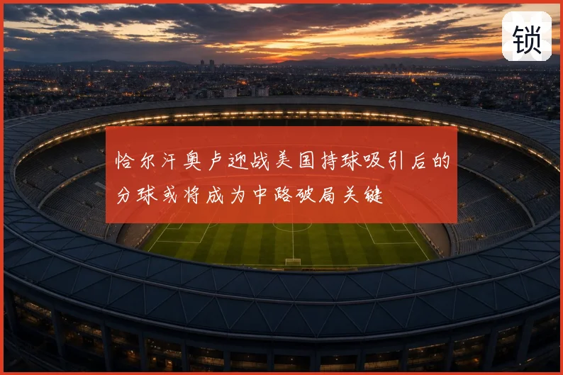 恰尔汗奥卢迎战美国持球吸引后的分球或将成为中路破局关键