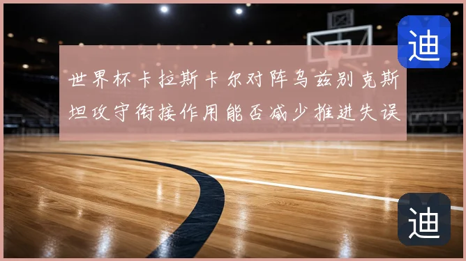 世界杯卡拉斯卡尔对阵乌兹别克斯坦攻守衔接作用能否减少推进失误