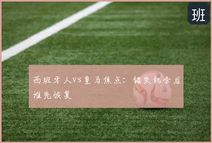 西班牙人vs皇马焦点：错失机会后谁先恢复