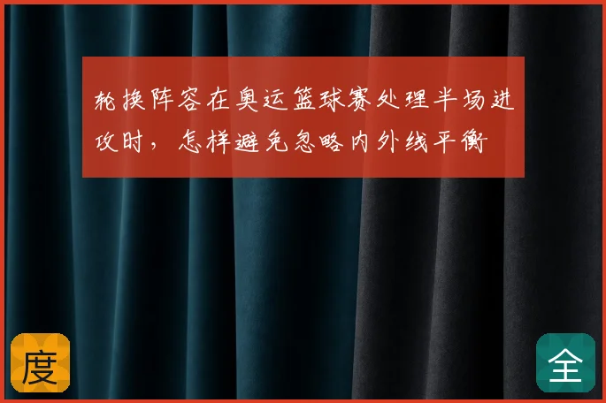轮换阵容在奥运篮球赛处理半场进攻时,怎样避免忽略内外线平衡
