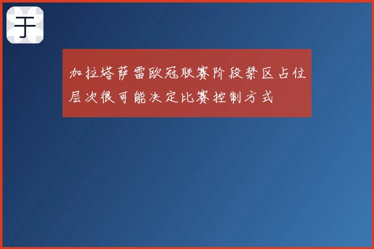 加拉塔萨雷欧冠联赛阶段禁区占位层次很可能决定比赛控制方式