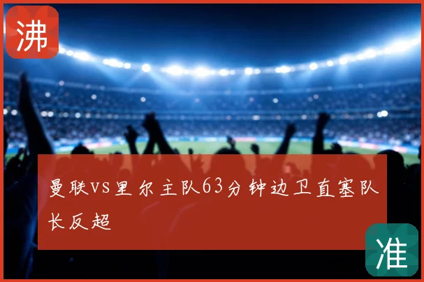 曼联vs里尔主队63分钟边卫直塞队长反超