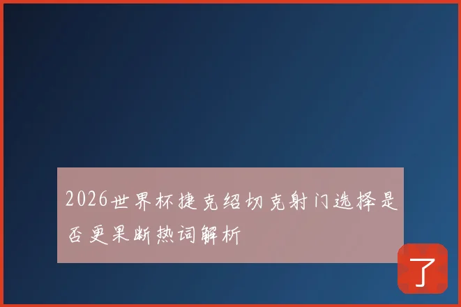 2026世界杯捷克绍切克射门选择是否更果断热词解析