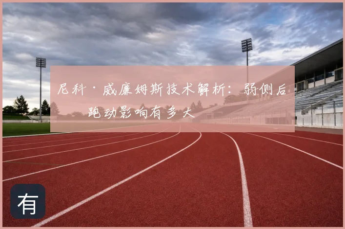 尼科·威廉姆斯技术解析：弱侧后点跑动影响有多大