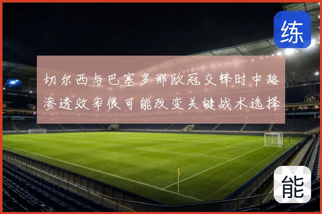 切尔西与巴塞罗那欧冠交锋时中路渗透效率很可能改变关键战术选择