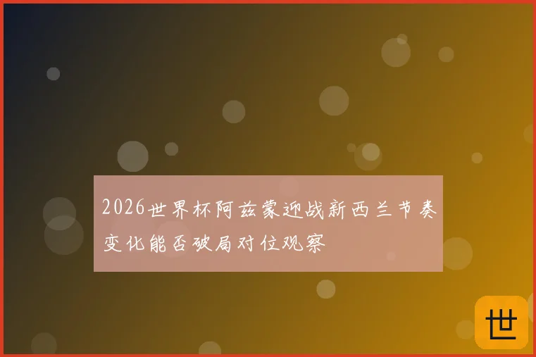 2026世界杯阿兹蒙迎战新西兰节奏变化能否破局对位观察