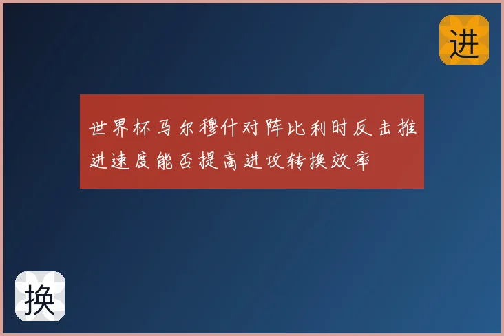 世界杯马尔穆什对阵比利时反击推进速度能否提高进攻转换效率