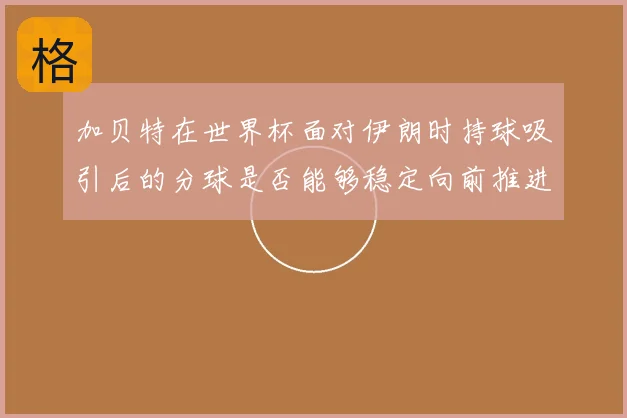加贝特在世界杯面对伊朗时持球吸引后的分球是否能够稳定向前推进
